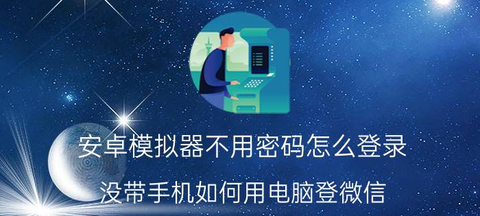 安卓模拟器不用密码怎么登录 没带手机如何用电脑登微信？